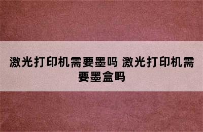 激光打印机需要墨吗 激光打印机需要墨盒吗